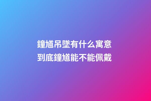 鐘馗吊墜有什么寓意 到底鐘馗能不能佩戴
